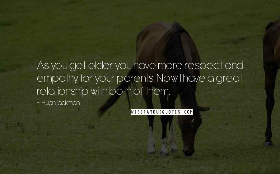 Hugh Jackman Quotes: As you get older you have more respect and empathy for your parents. Now I have a great relationship with both of them.