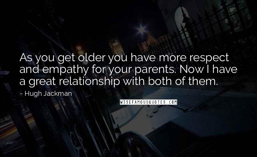 Hugh Jackman Quotes: As you get older you have more respect and empathy for your parents. Now I have a great relationship with both of them.