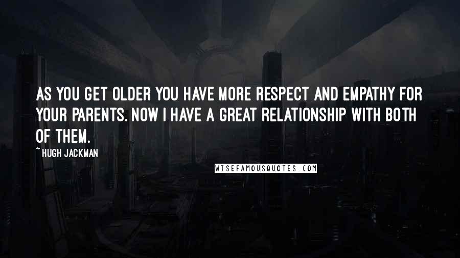 Hugh Jackman Quotes: As you get older you have more respect and empathy for your parents. Now I have a great relationship with both of them.