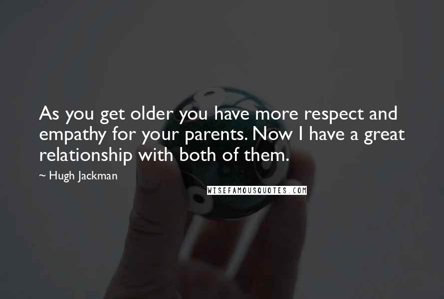 Hugh Jackman Quotes: As you get older you have more respect and empathy for your parents. Now I have a great relationship with both of them.