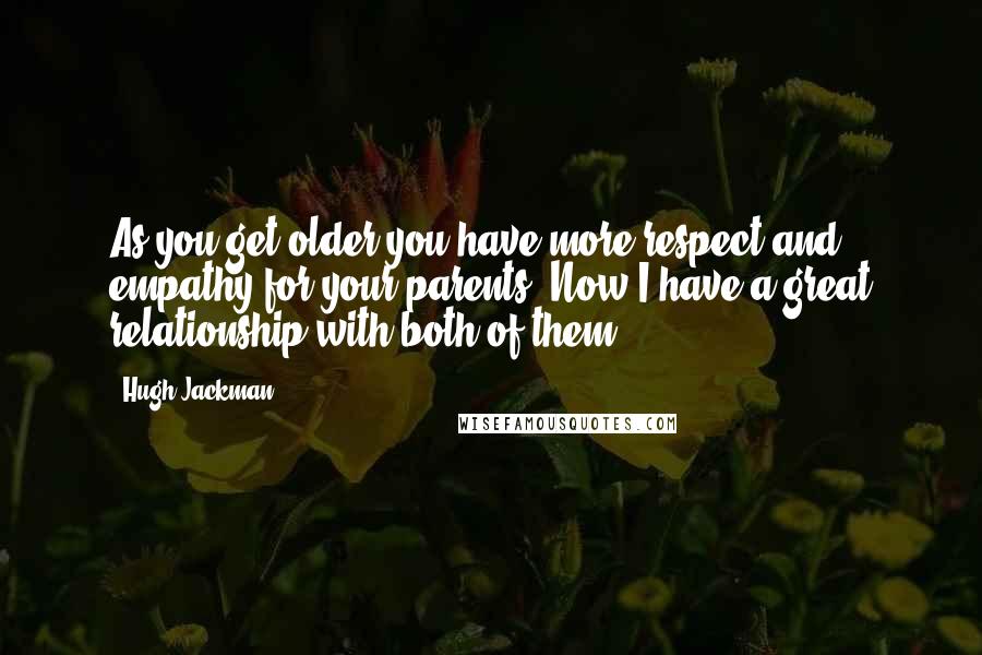 Hugh Jackman Quotes: As you get older you have more respect and empathy for your parents. Now I have a great relationship with both of them.