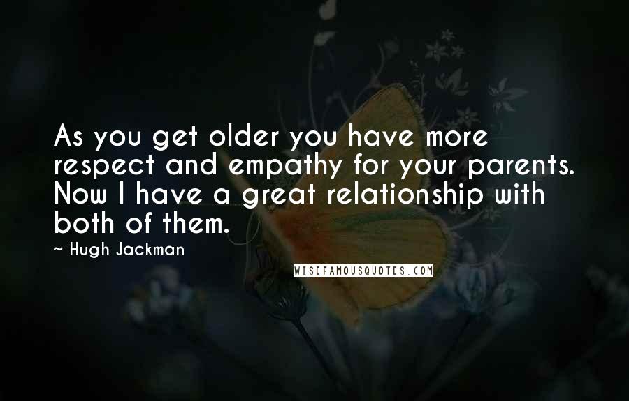 Hugh Jackman Quotes: As you get older you have more respect and empathy for your parents. Now I have a great relationship with both of them.