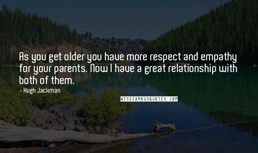 Hugh Jackman Quotes: As you get older you have more respect and empathy for your parents. Now I have a great relationship with both of them.