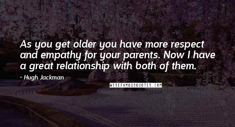 Hugh Jackman Quotes: As you get older you have more respect and empathy for your parents. Now I have a great relationship with both of them.