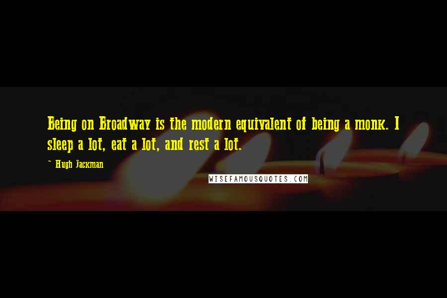 Hugh Jackman Quotes: Being on Broadway is the modern equivalent of being a monk. I sleep a lot, eat a lot, and rest a lot.