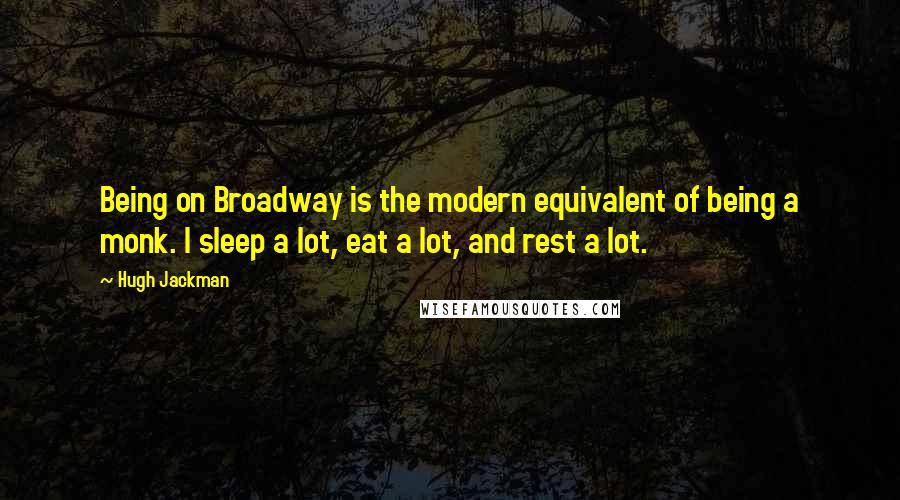 Hugh Jackman Quotes: Being on Broadway is the modern equivalent of being a monk. I sleep a lot, eat a lot, and rest a lot.