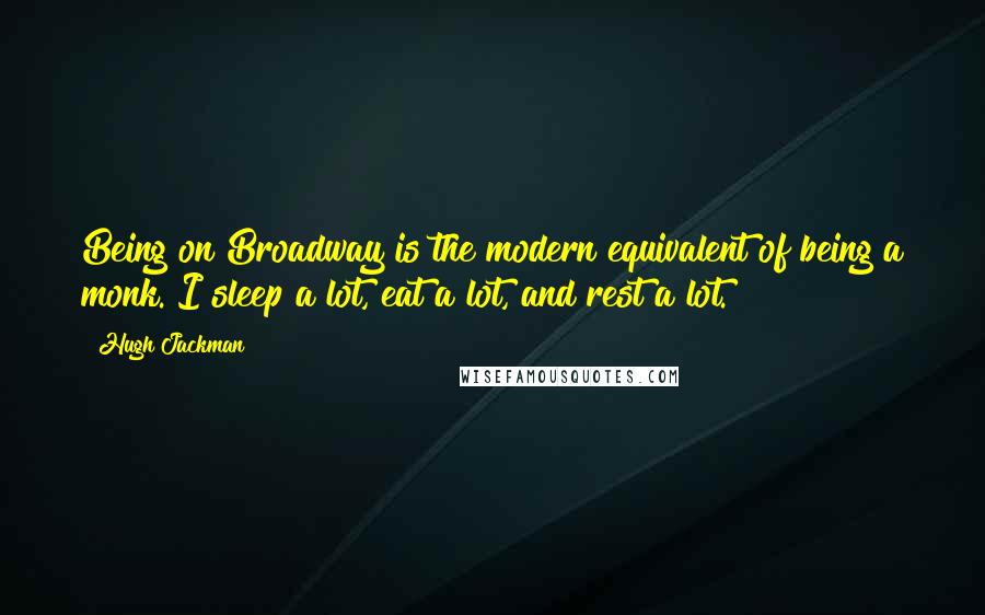 Hugh Jackman Quotes: Being on Broadway is the modern equivalent of being a monk. I sleep a lot, eat a lot, and rest a lot.