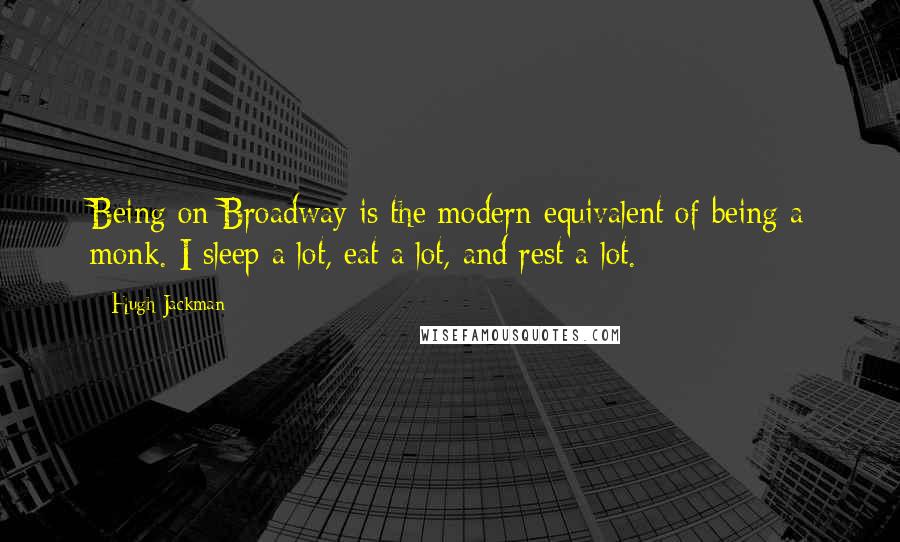 Hugh Jackman Quotes: Being on Broadway is the modern equivalent of being a monk. I sleep a lot, eat a lot, and rest a lot.