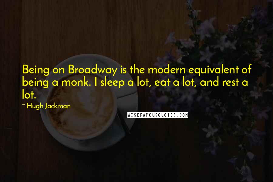 Hugh Jackman Quotes: Being on Broadway is the modern equivalent of being a monk. I sleep a lot, eat a lot, and rest a lot.