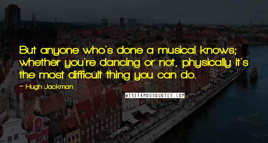 Hugh Jackman Quotes: But anyone who's done a musical knows; whether you're dancing or not, physically it's the most difficult thing you can do.