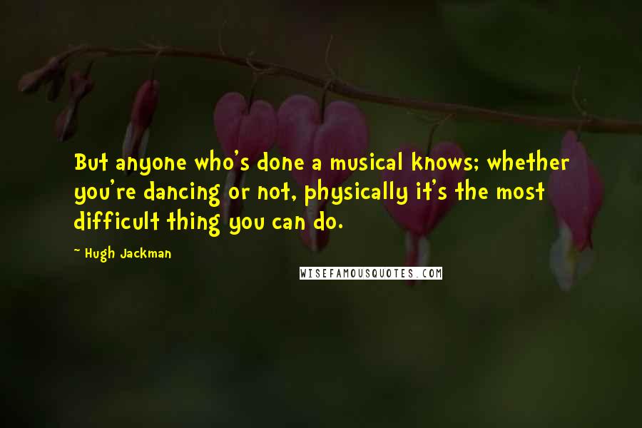 Hugh Jackman Quotes: But anyone who's done a musical knows; whether you're dancing or not, physically it's the most difficult thing you can do.