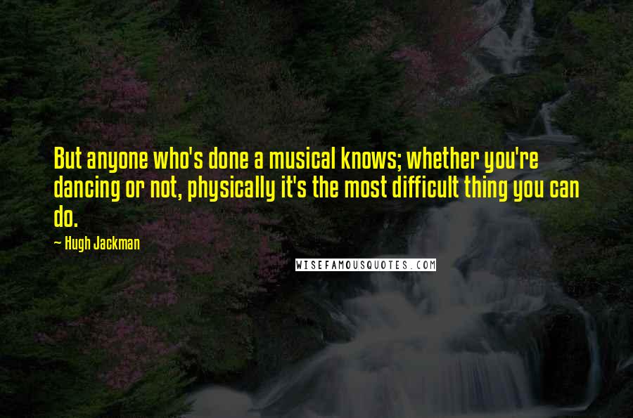 Hugh Jackman Quotes: But anyone who's done a musical knows; whether you're dancing or not, physically it's the most difficult thing you can do.