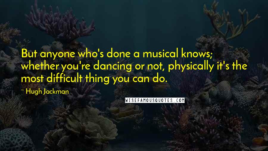 Hugh Jackman Quotes: But anyone who's done a musical knows; whether you're dancing or not, physically it's the most difficult thing you can do.