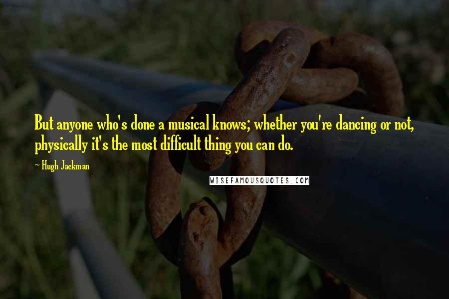 Hugh Jackman Quotes: But anyone who's done a musical knows; whether you're dancing or not, physically it's the most difficult thing you can do.