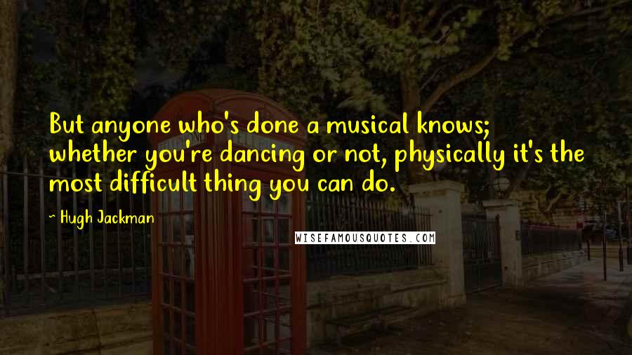 Hugh Jackman Quotes: But anyone who's done a musical knows; whether you're dancing or not, physically it's the most difficult thing you can do.