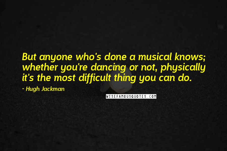 Hugh Jackman Quotes: But anyone who's done a musical knows; whether you're dancing or not, physically it's the most difficult thing you can do.
