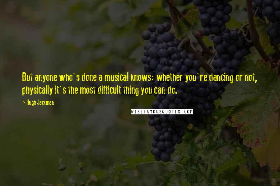 Hugh Jackman Quotes: But anyone who's done a musical knows; whether you're dancing or not, physically it's the most difficult thing you can do.