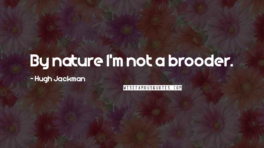 Hugh Jackman Quotes: By nature I'm not a brooder.