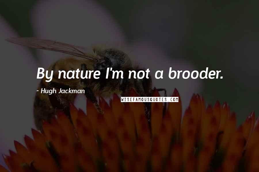 Hugh Jackman Quotes: By nature I'm not a brooder.