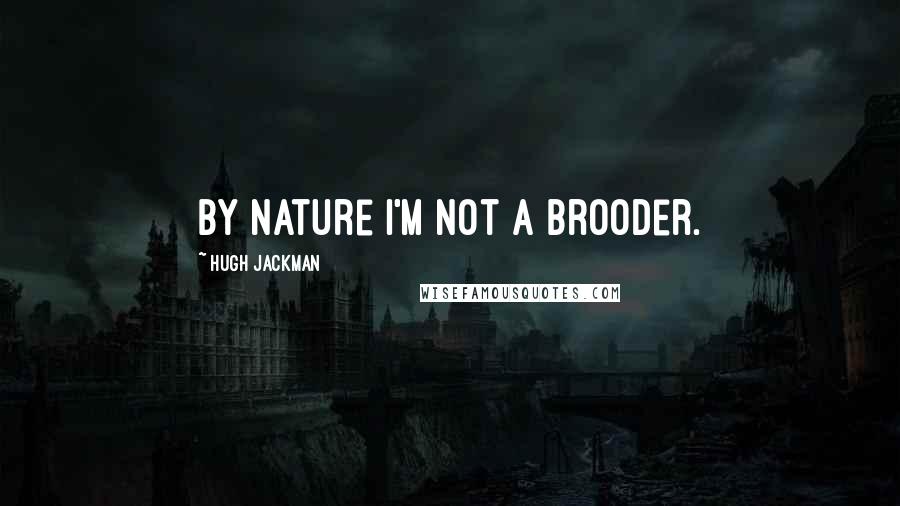 Hugh Jackman Quotes: By nature I'm not a brooder.