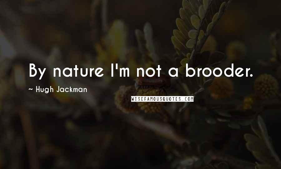 Hugh Jackman Quotes: By nature I'm not a brooder.