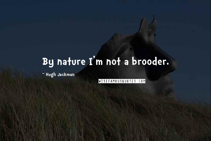 Hugh Jackman Quotes: By nature I'm not a brooder.