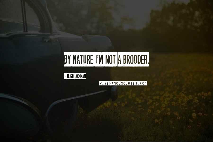 Hugh Jackman Quotes: By nature I'm not a brooder.