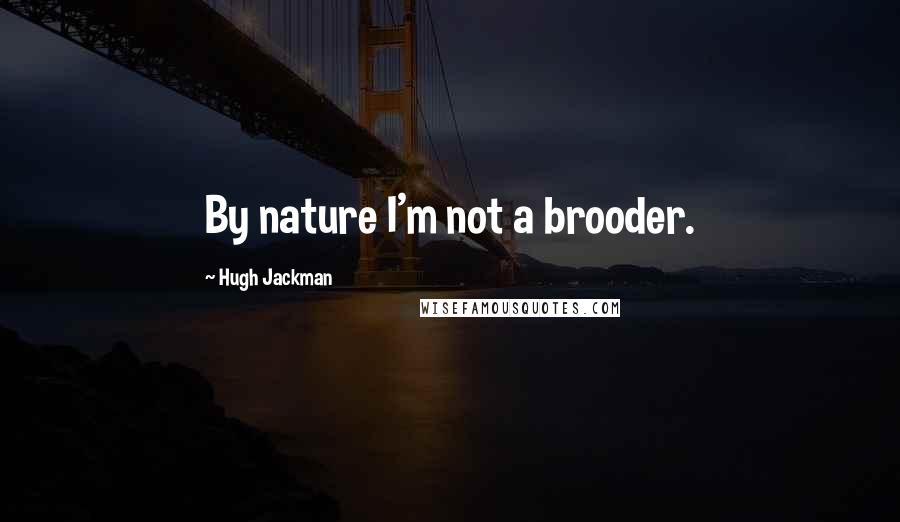 Hugh Jackman Quotes: By nature I'm not a brooder.