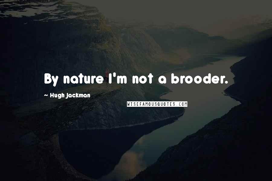 Hugh Jackman Quotes: By nature I'm not a brooder.