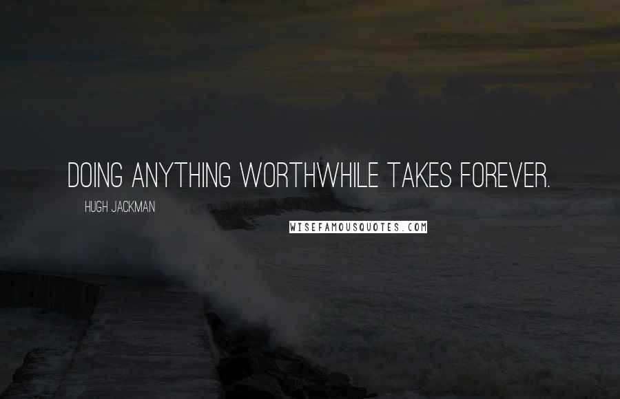 Hugh Jackman Quotes: Doing anything worthwhile takes forever.