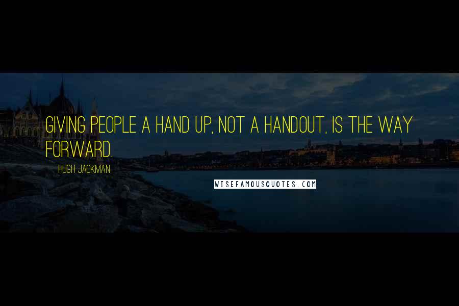 Hugh Jackman Quotes: Giving people a hand up, not a handout, is the way forward.