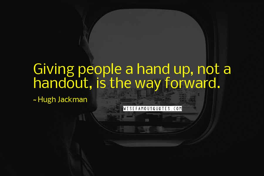 Hugh Jackman Quotes: Giving people a hand up, not a handout, is the way forward.