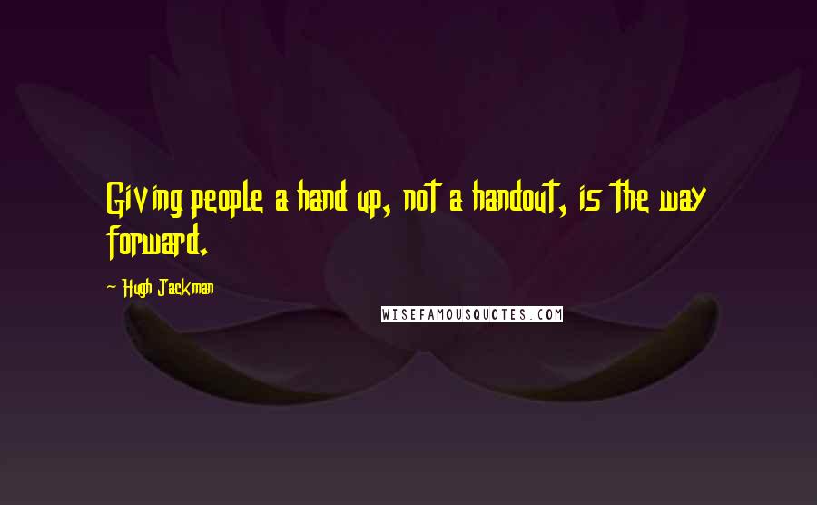 Hugh Jackman Quotes: Giving people a hand up, not a handout, is the way forward.