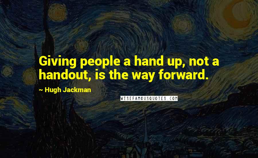 Hugh Jackman Quotes: Giving people a hand up, not a handout, is the way forward.