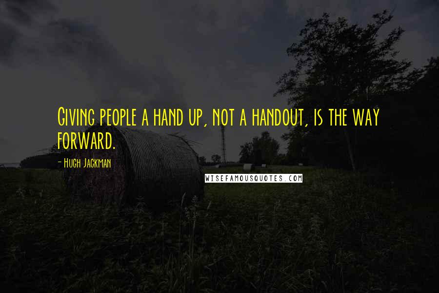 Hugh Jackman Quotes: Giving people a hand up, not a handout, is the way forward.