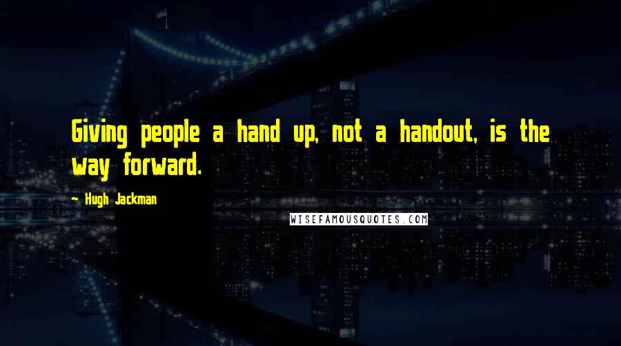 Hugh Jackman Quotes: Giving people a hand up, not a handout, is the way forward.