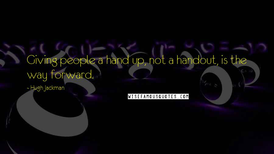Hugh Jackman Quotes: Giving people a hand up, not a handout, is the way forward.