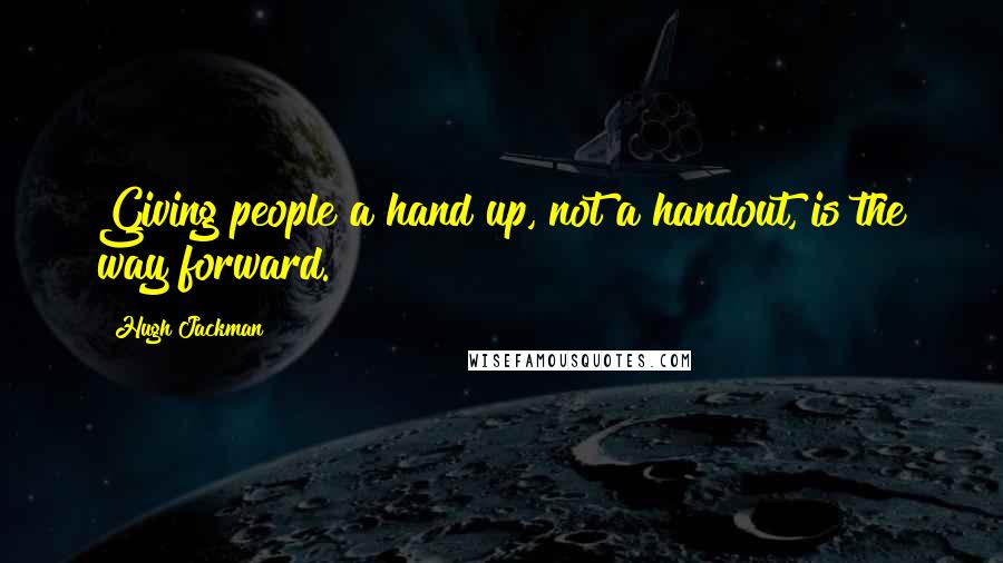 Hugh Jackman Quotes: Giving people a hand up, not a handout, is the way forward.
