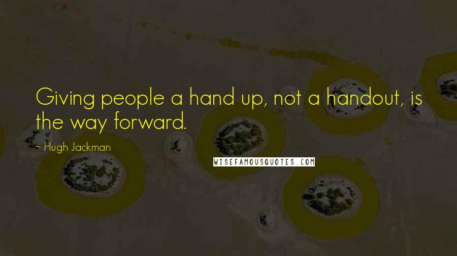 Hugh Jackman Quotes: Giving people a hand up, not a handout, is the way forward.