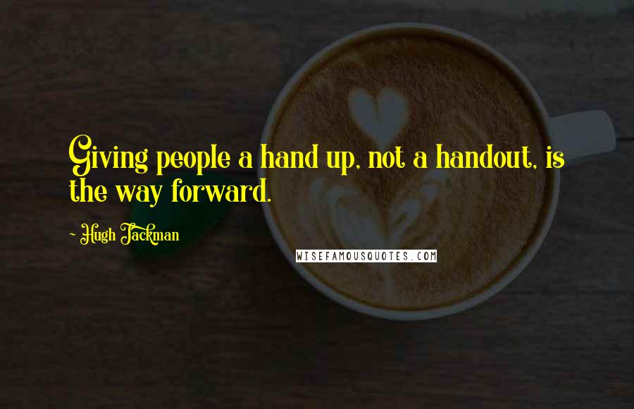 Hugh Jackman Quotes: Giving people a hand up, not a handout, is the way forward.