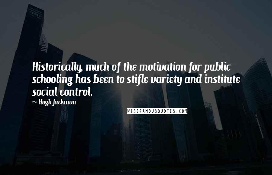 Hugh Jackman Quotes: Historically, much of the motivation for public schooling has been to stifle variety and institute social control.