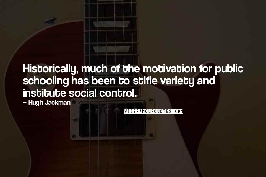 Hugh Jackman Quotes: Historically, much of the motivation for public schooling has been to stifle variety and institute social control.