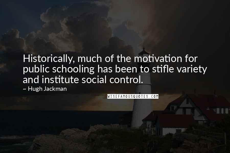 Hugh Jackman Quotes: Historically, much of the motivation for public schooling has been to stifle variety and institute social control.