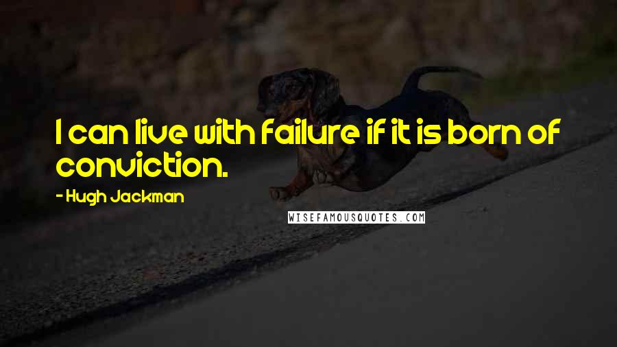 Hugh Jackman Quotes: I can live with failure if it is born of conviction.