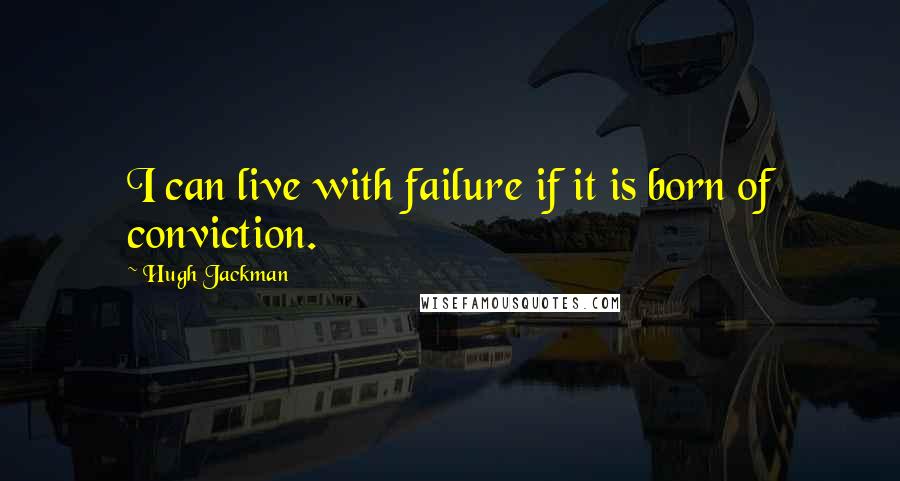 Hugh Jackman Quotes: I can live with failure if it is born of conviction.