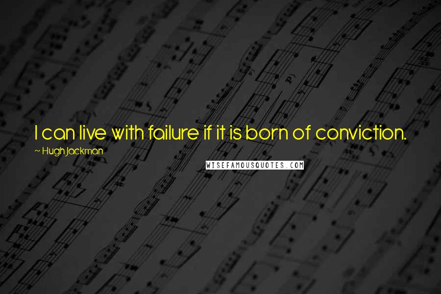 Hugh Jackman Quotes: I can live with failure if it is born of conviction.