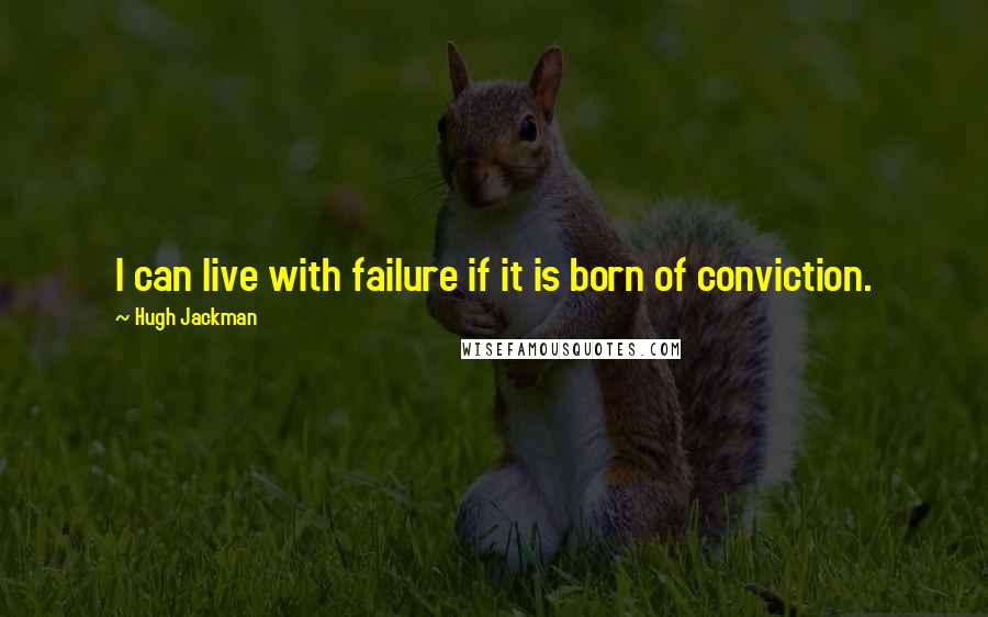 Hugh Jackman Quotes: I can live with failure if it is born of conviction.