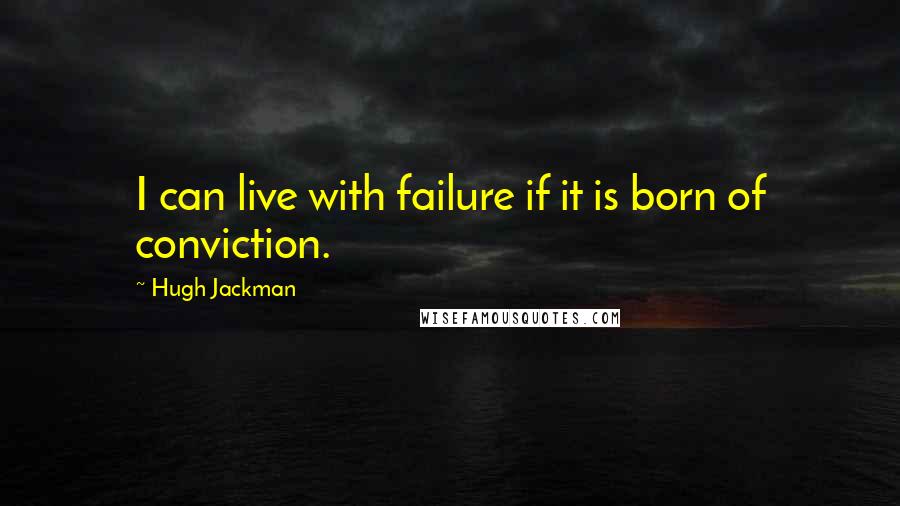 Hugh Jackman Quotes: I can live with failure if it is born of conviction.