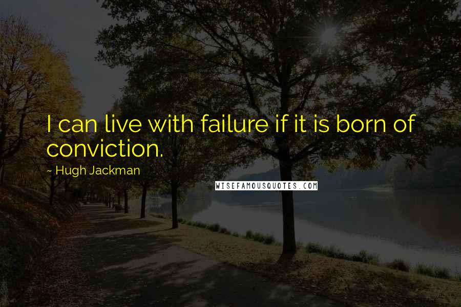 Hugh Jackman Quotes: I can live with failure if it is born of conviction.