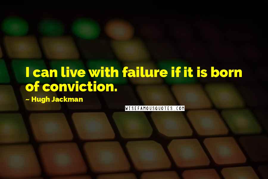 Hugh Jackman Quotes: I can live with failure if it is born of conviction.